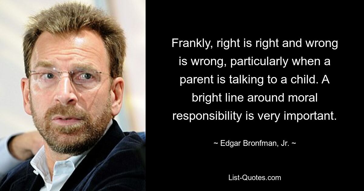 Frankly, right is right and wrong is wrong, particularly when a parent is talking to a child. A bright line around moral responsibility is very important. — © Edgar Bronfman, Jr.