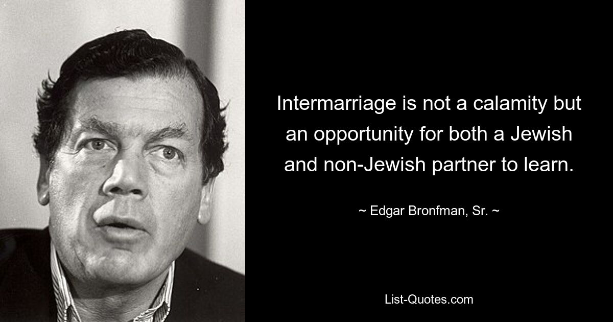 Intermarriage is not a calamity but an opportunity for both a Jewish and non-Jewish partner to learn. — © Edgar Bronfman, Sr.