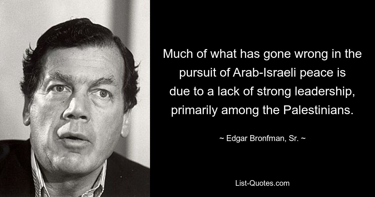 Much of what has gone wrong in the pursuit of Arab-Israeli peace is due to a lack of strong leadership, primarily among the Palestinians. — © Edgar Bronfman, Sr.