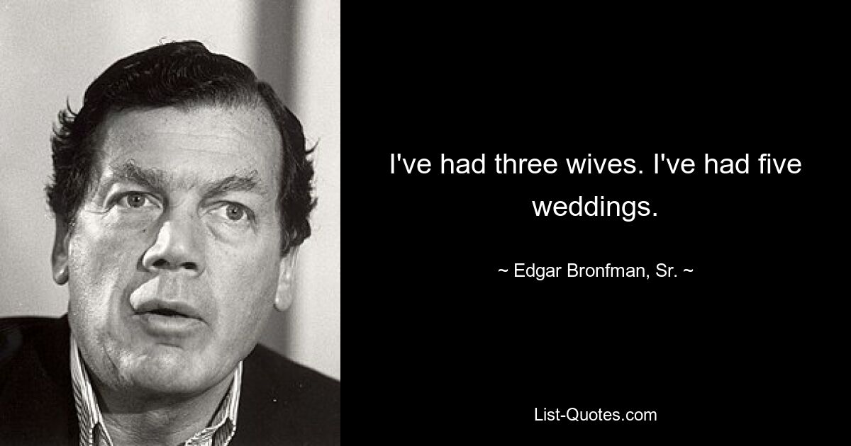 I've had three wives. I've had five weddings. — © Edgar Bronfman, Sr.