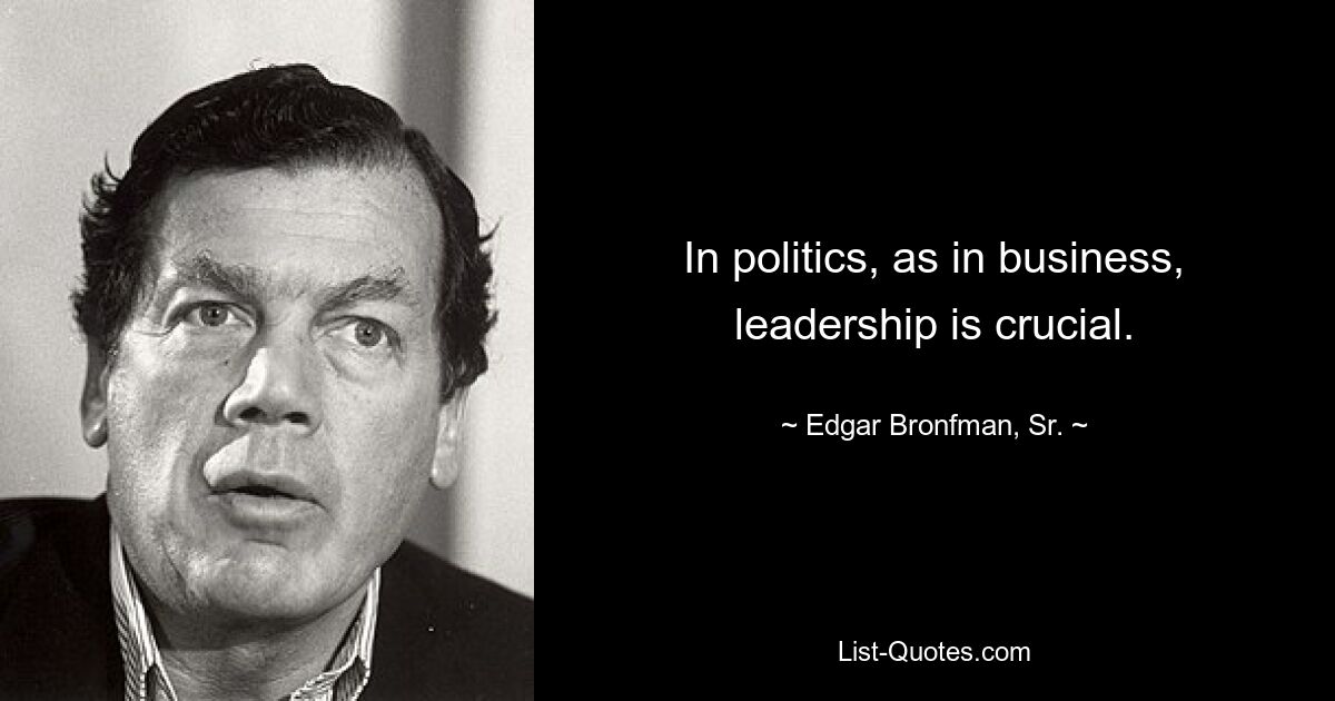 In politics, as in business, leadership is crucial. — © Edgar Bronfman, Sr.