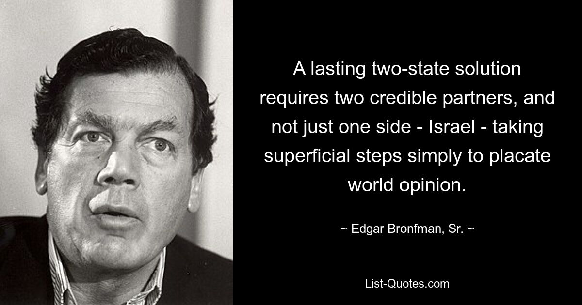 A lasting two-state solution requires two credible partners, and not just one side - Israel - taking superficial steps simply to placate world opinion. — © Edgar Bronfman, Sr.