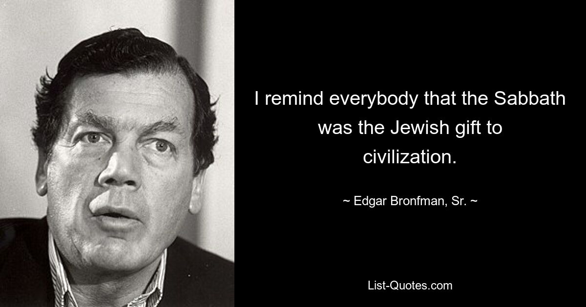 Ich erinnere alle daran, dass der Sabbat das jüdische Geschenk an die Zivilisation war. — © Edgar Bronfman, Sr. 