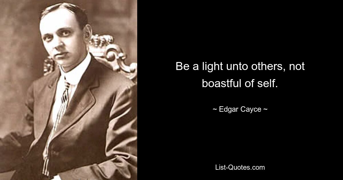 Be a light unto others, not boastful of self. — © Edgar Cayce