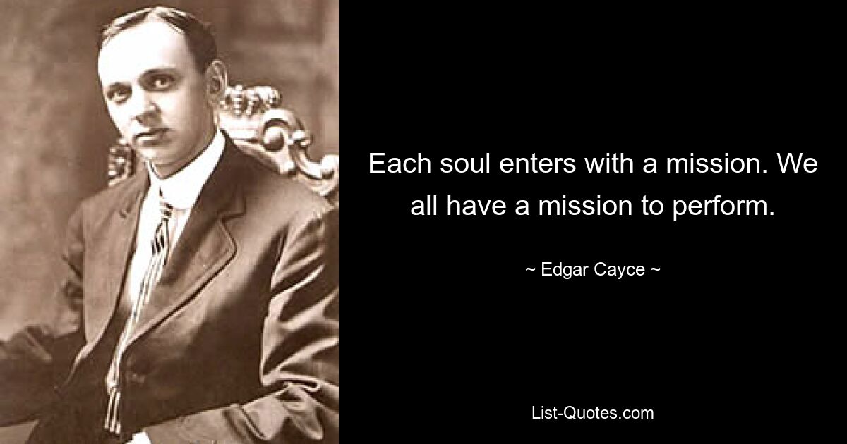 Each soul enters with a mission. We all have a mission to perform. — © Edgar Cayce