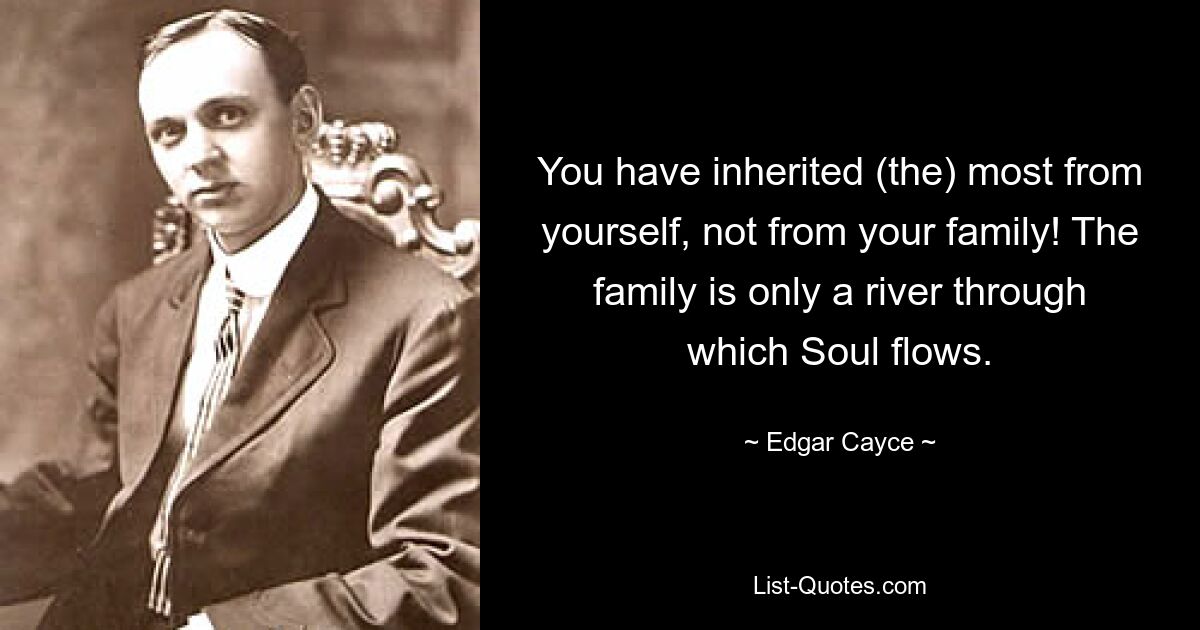 You have inherited (the) most from yourself, not from your family! The family is only a river through which Soul flows. — © Edgar Cayce