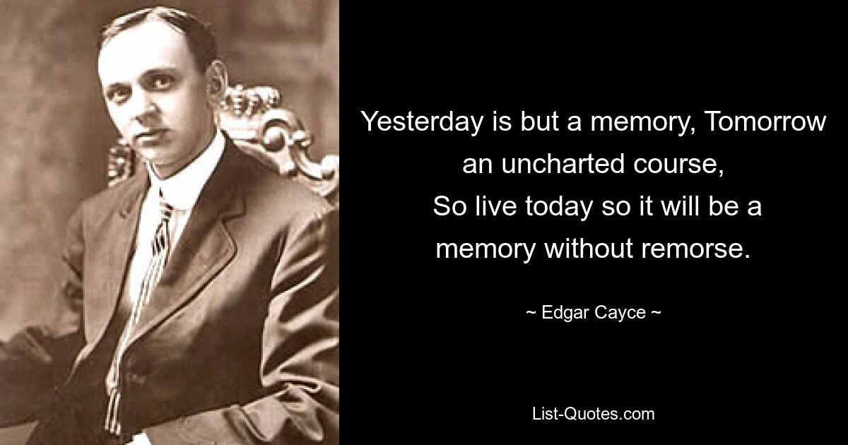 Yesterday is but a memory, Tomorrow an uncharted course,
 So live today so it will be a memory without remorse. — © Edgar Cayce