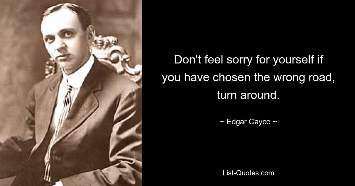 Don't feel sorry for yourself if you have chosen the wrong road, turn around. — © Edgar Cayce