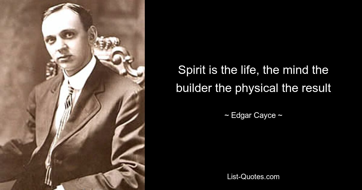 Spirit is the life, the mind the builder the physical the result — © Edgar Cayce