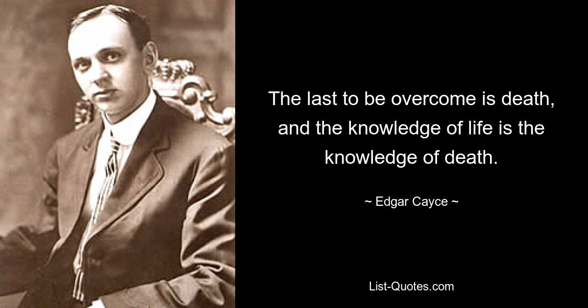 The last to be overcome is death, and the knowledge of life is the knowledge of death. — © Edgar Cayce