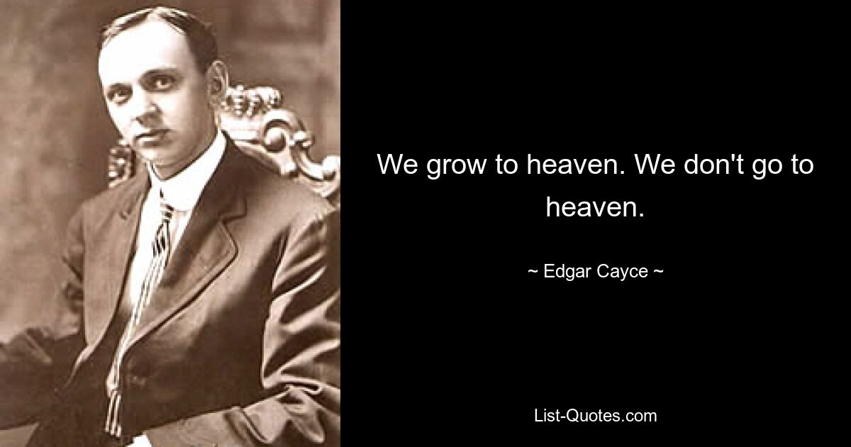 We grow to heaven. We don't go to heaven. — © Edgar Cayce