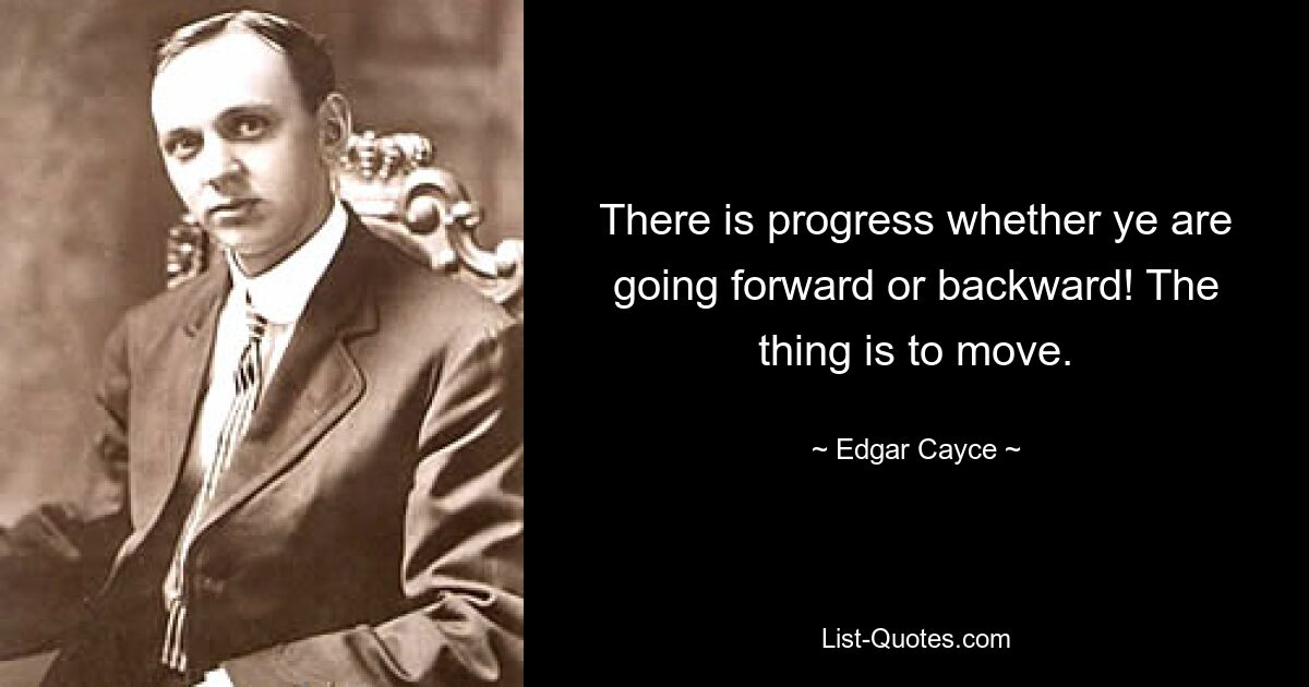 There is progress whether ye are going forward or backward! The thing is to move. — © Edgar Cayce