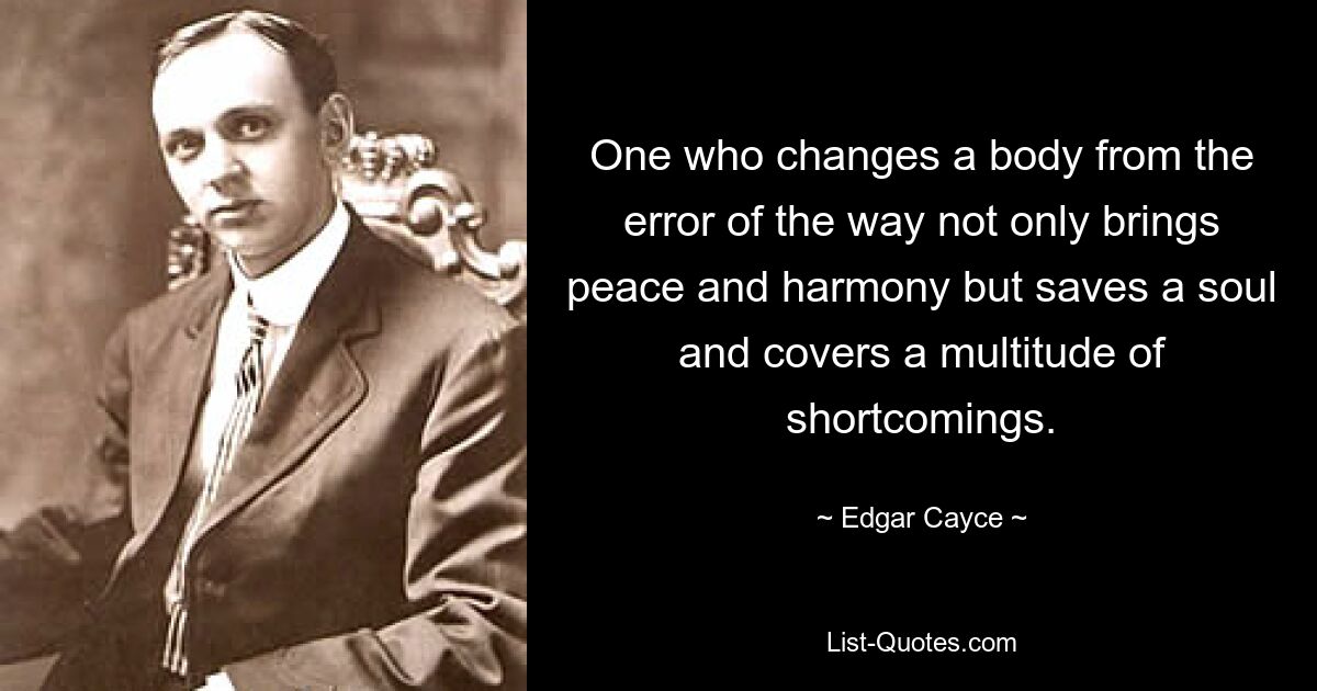 One who changes a body from the error of the way not only brings peace and harmony but saves a soul and covers a multitude of shortcomings. — © Edgar Cayce