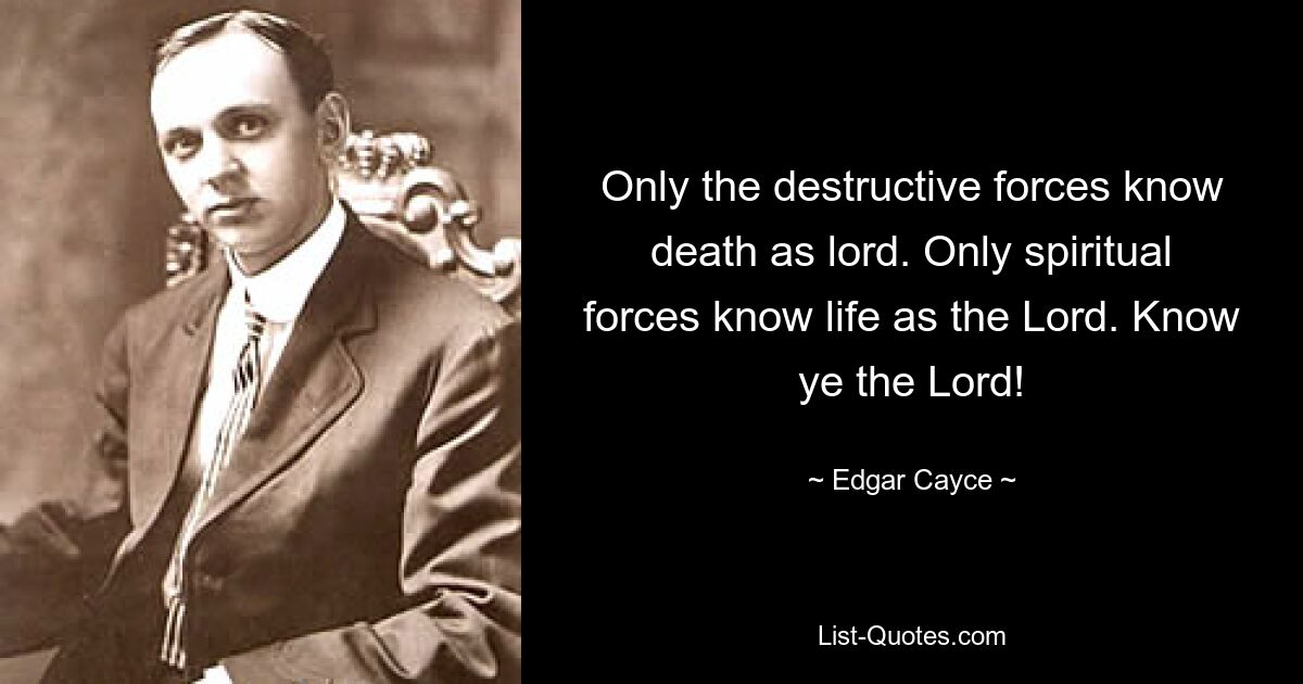 Only the destructive forces know death as lord. Only spiritual forces know life as the Lord. Know ye the Lord! — © Edgar Cayce