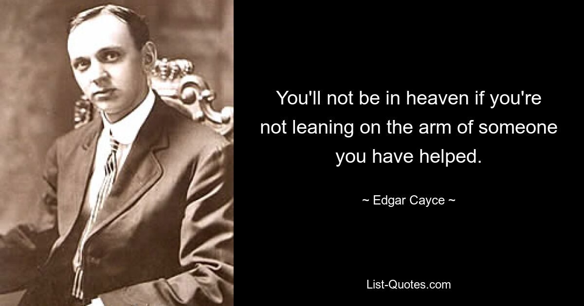 You'll not be in heaven if you're not leaning on the arm of someone you have helped. — © Edgar Cayce