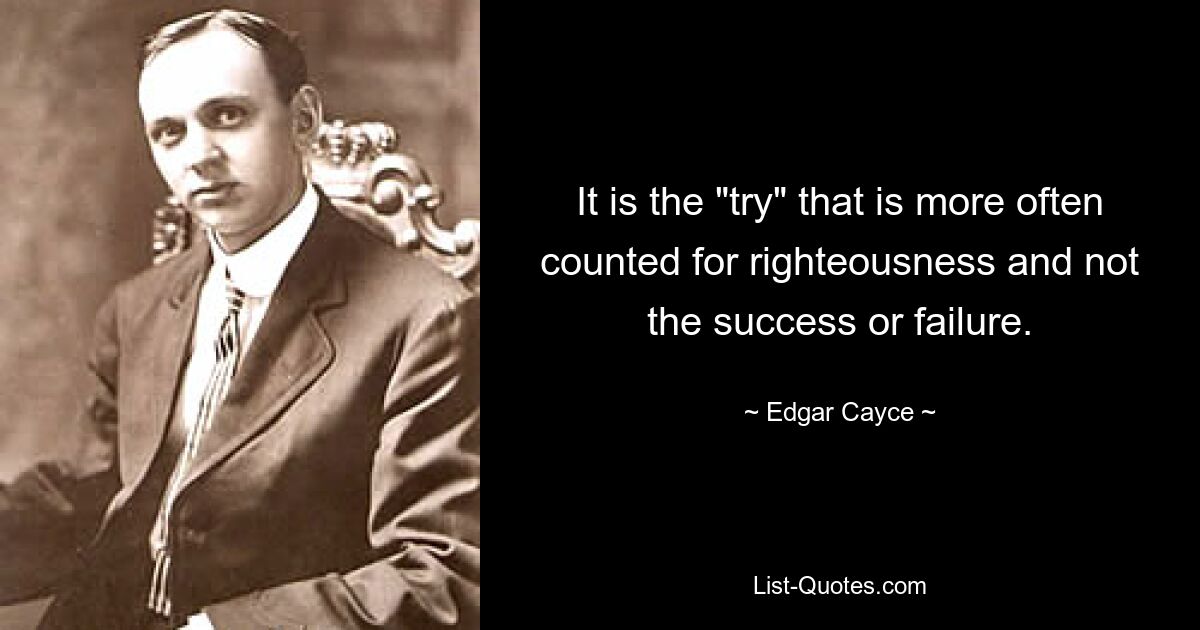 It is the "try" that is more often counted for righteousness and not the success or failure. — © Edgar Cayce