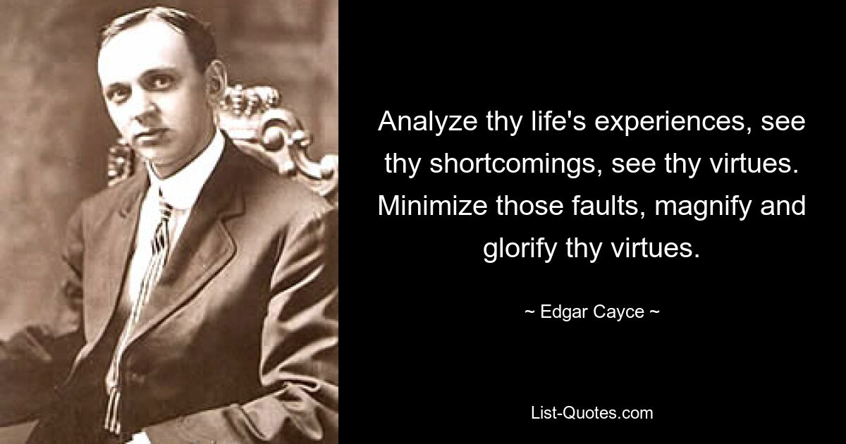 Analyze thy life's experiences, see thy shortcomings, see thy virtues. Minimize those faults, magnify and glorify thy virtues. — © Edgar Cayce