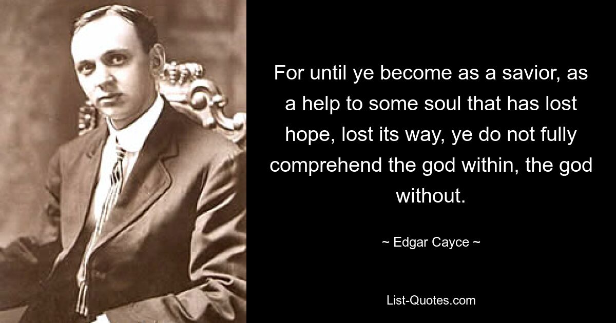 For until ye become as a savior, as a help to some soul that has lost hope, lost its way, ye do not fully comprehend the god within, the god without. — © Edgar Cayce