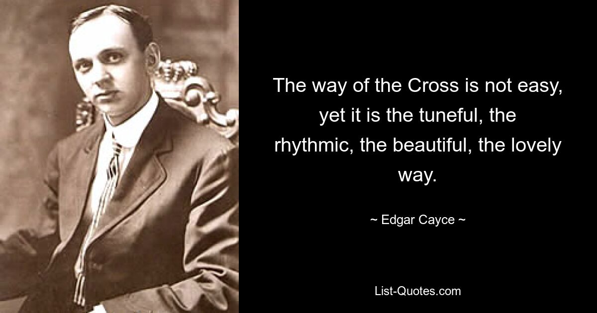 The way of the Cross is not easy, yet it is the tuneful, the rhythmic, the beautiful, the lovely way. — © Edgar Cayce