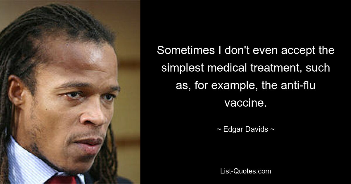 Sometimes I don't even accept the simplest medical treatment, such as, for example, the anti-flu vaccine. — © Edgar Davids