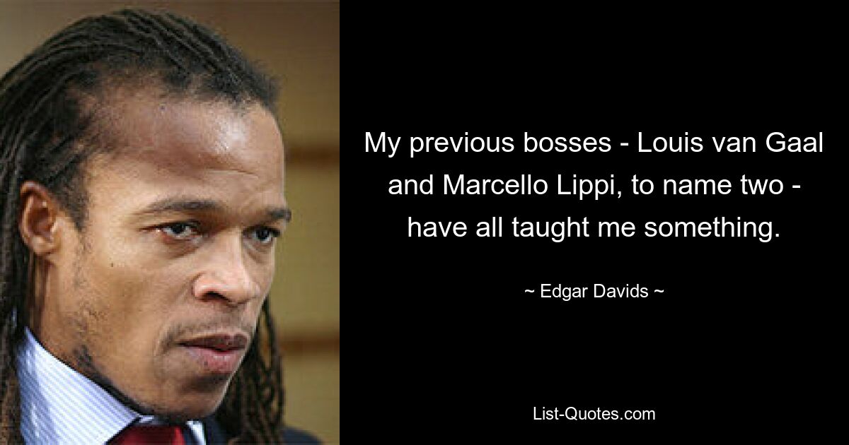 My previous bosses - Louis van Gaal and Marcello Lippi, to name two - have all taught me something. — © Edgar Davids