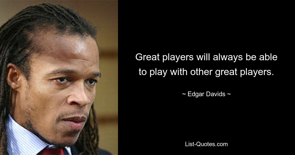 Great players will always be able to play with other great players. — © Edgar Davids