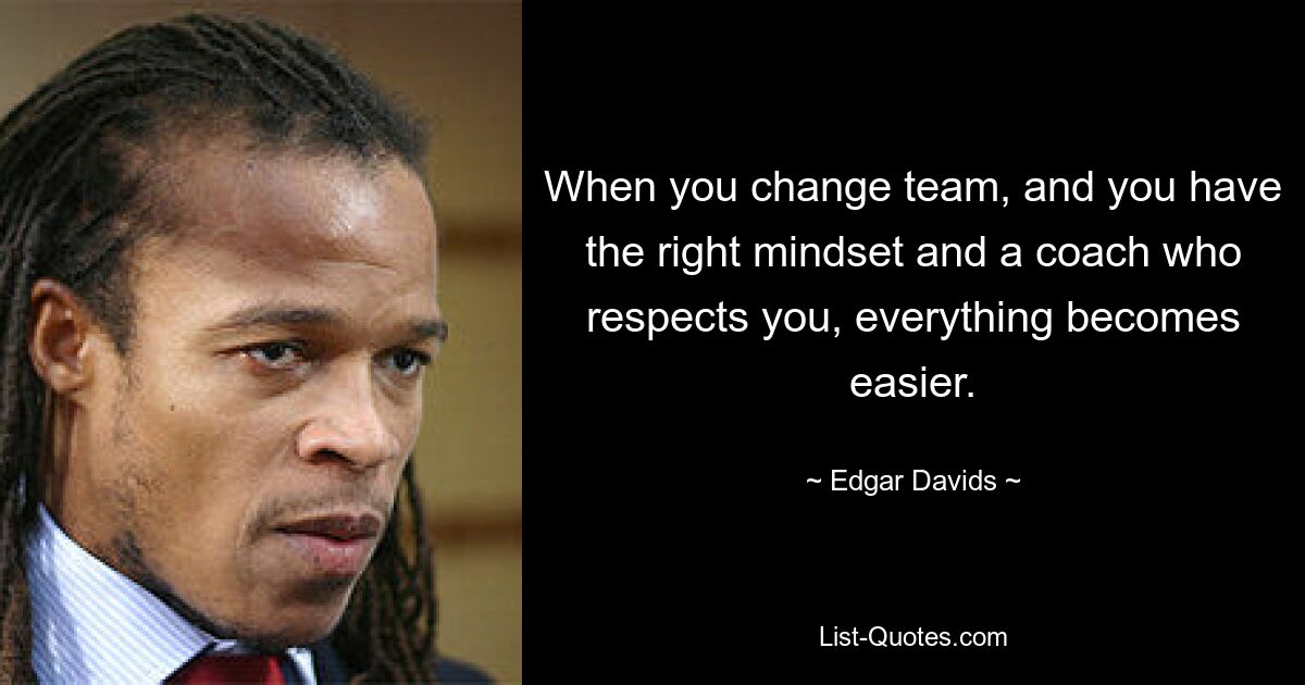 When you change team, and you have the right mindset and a coach who respects you, everything becomes easier. — © Edgar Davids