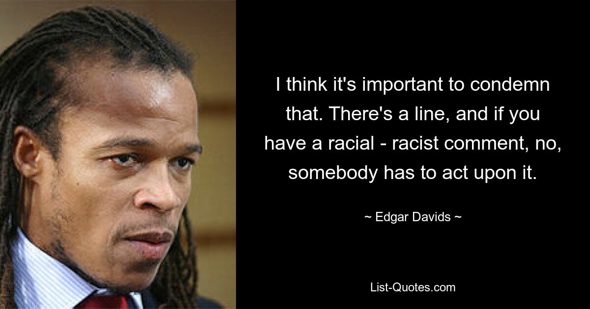 I think it's important to condemn that. There's a line, and if you have a racial - racist comment, no, somebody has to act upon it. — © Edgar Davids