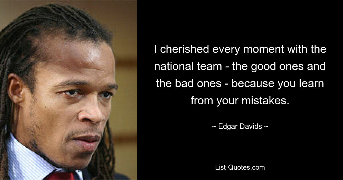 I cherished every moment with the national team - the good ones and the bad ones - because you learn from your mistakes. — © Edgar Davids