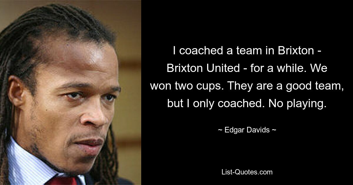 I coached a team in Brixton - Brixton United - for a while. We won two cups. They are a good team, but I only coached. No playing. — © Edgar Davids