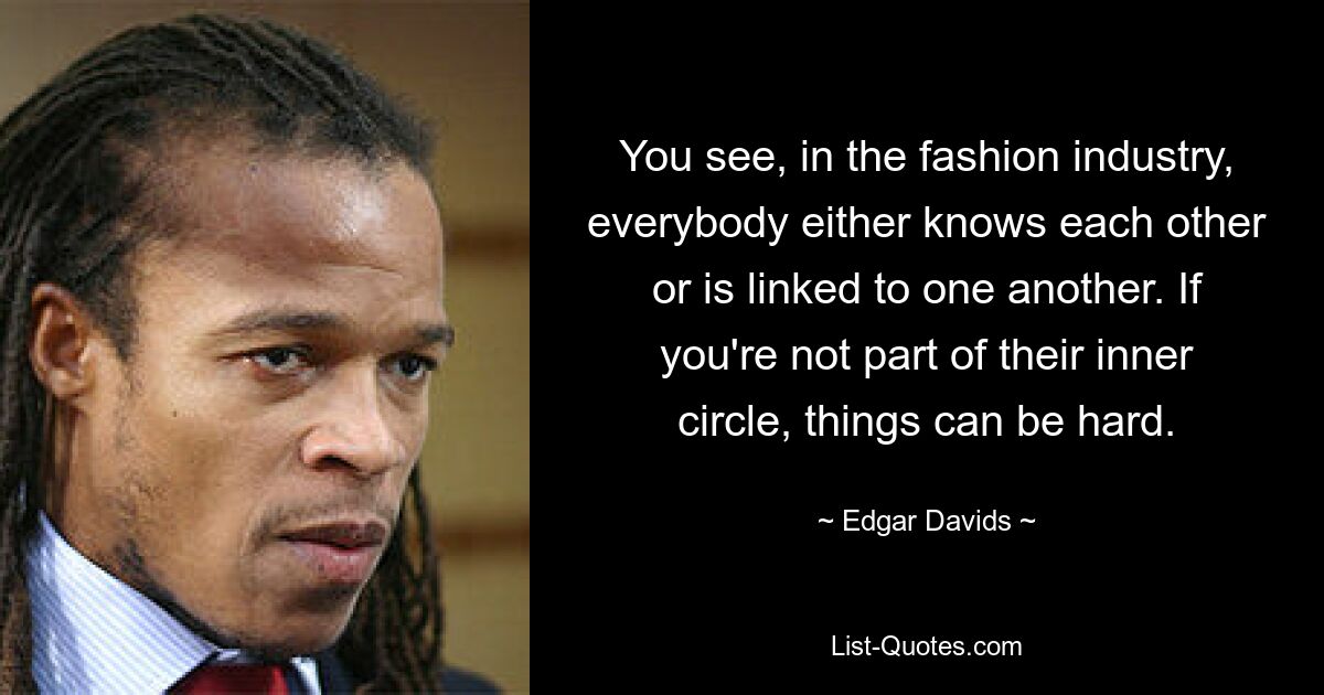 You see, in the fashion industry, everybody either knows each other or is linked to one another. If you're not part of their inner circle, things can be hard. — © Edgar Davids