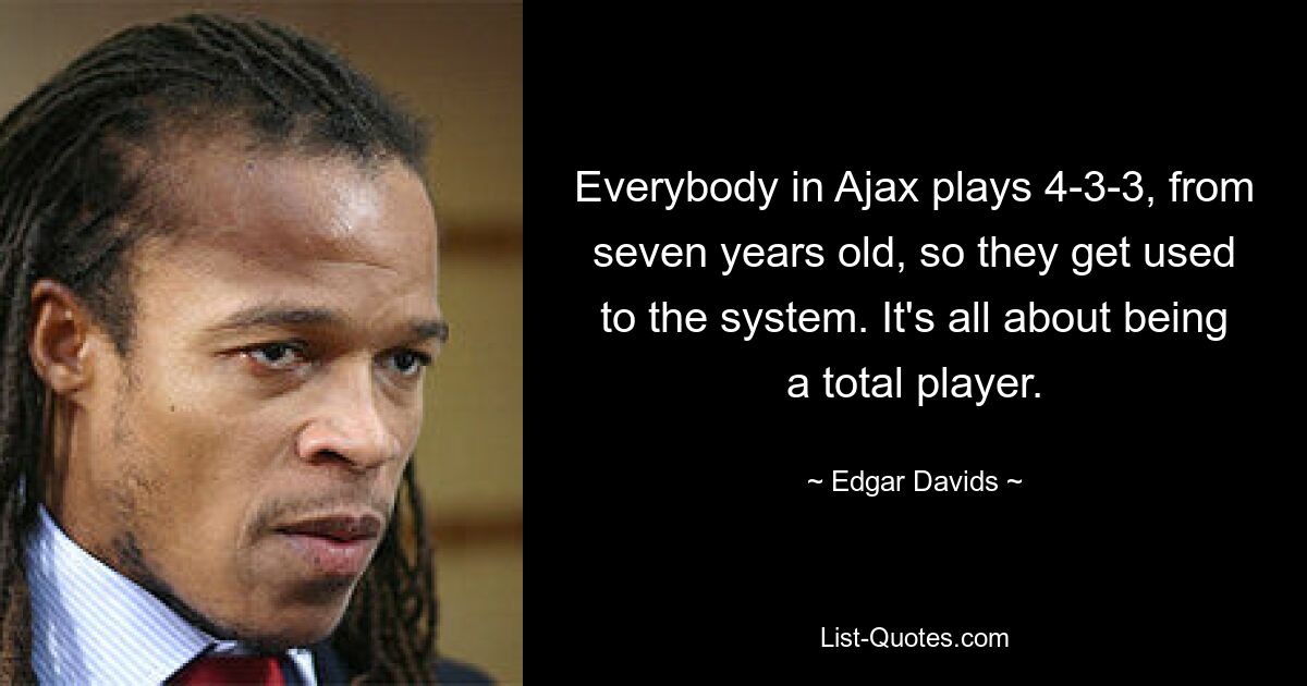 Everybody in Ajax plays 4-3-3, from seven years old, so they get used to the system. It's all about being a total player. — © Edgar Davids