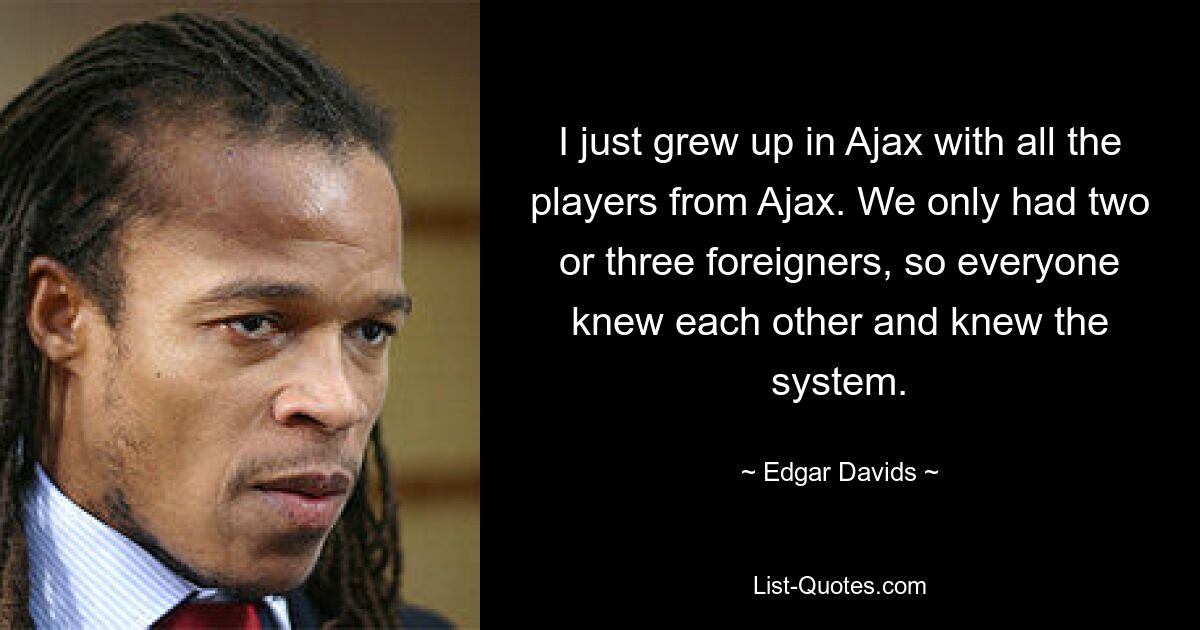 I just grew up in Ajax with all the players from Ajax. We only had two or three foreigners, so everyone knew each other and knew the system. — © Edgar Davids