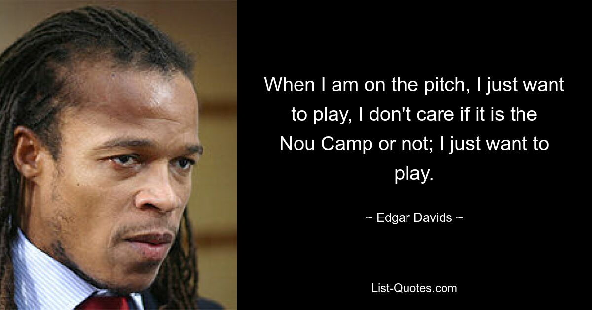 When I am on the pitch, I just want to play, I don't care if it is the Nou Camp or not; I just want to play. — © Edgar Davids