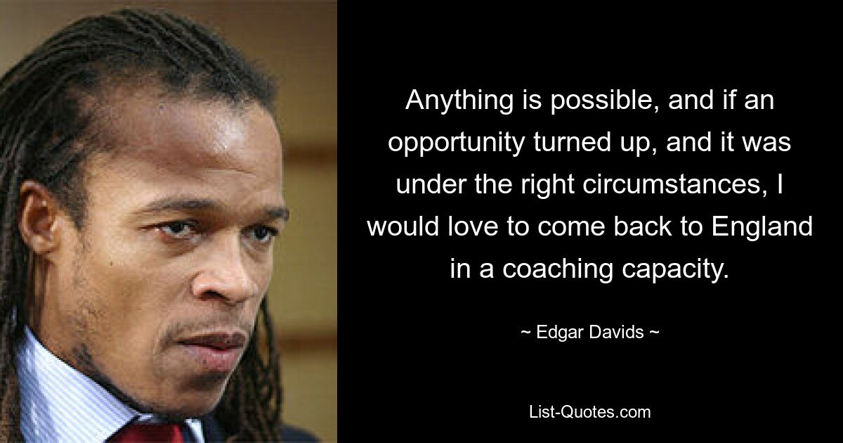 Anything is possible, and if an opportunity turned up, and it was under the right circumstances, I would love to come back to England in a coaching capacity. — © Edgar Davids