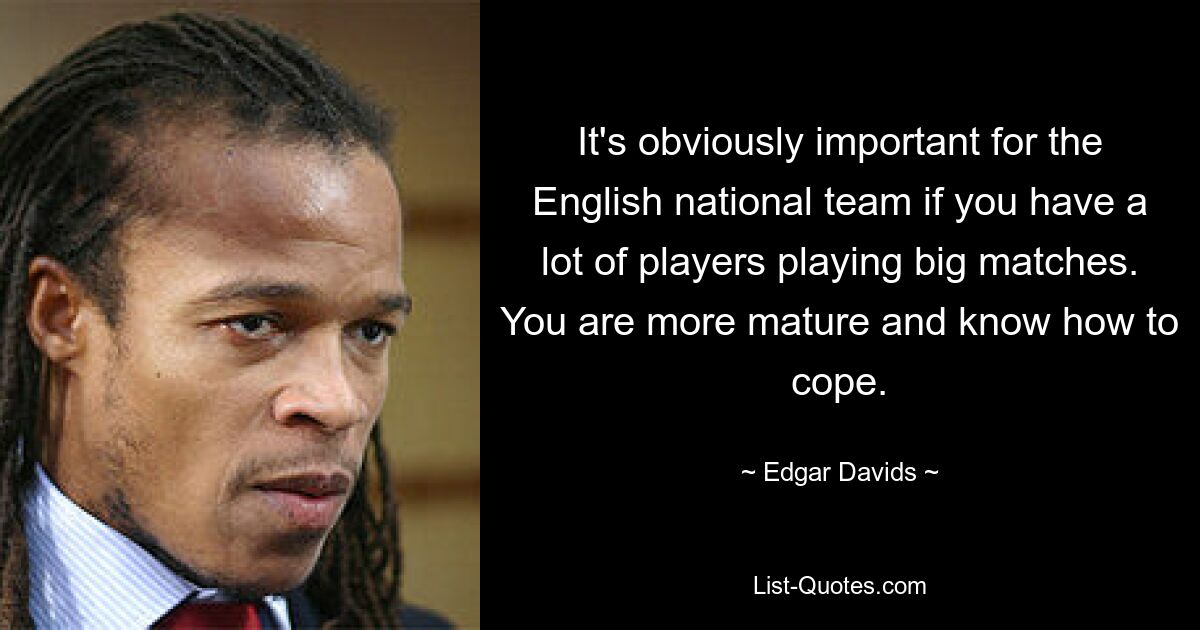 It's obviously important for the English national team if you have a lot of players playing big matches. You are more mature and know how to cope. — © Edgar Davids