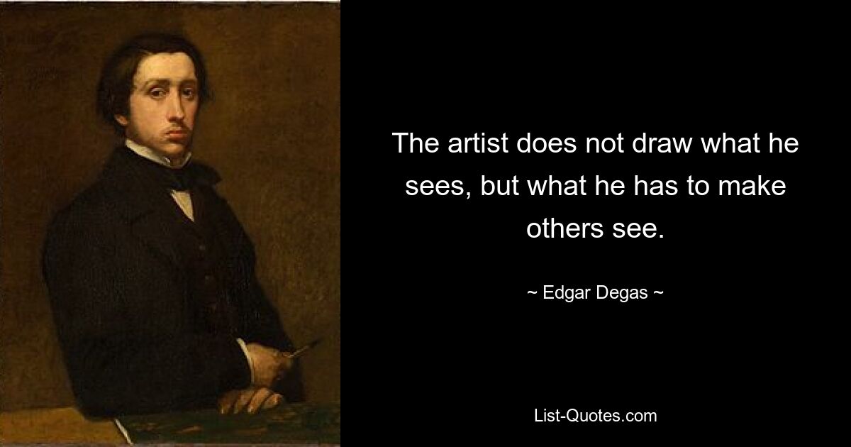 The artist does not draw what he sees, but what he has to make others see. — © Edgar Degas