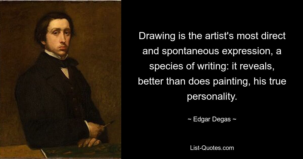 Drawing is the artist's most direct and spontaneous expression, a species of writing: it reveals, better than does painting, his true personality. — © Edgar Degas