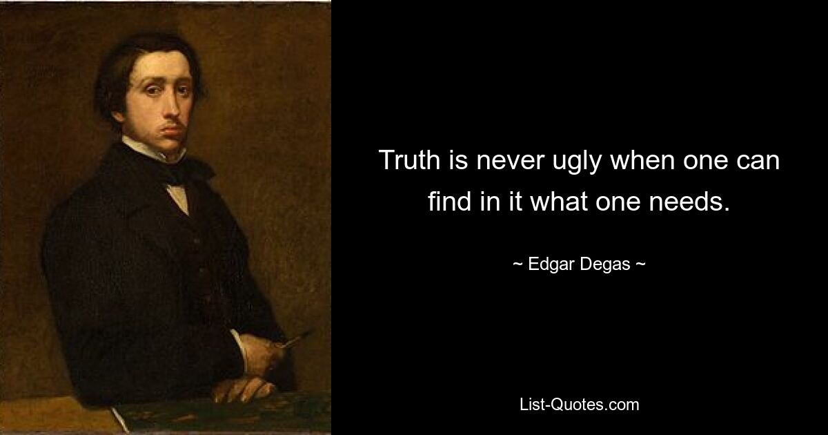 Truth is never ugly when one can find in it what one needs. — © Edgar Degas