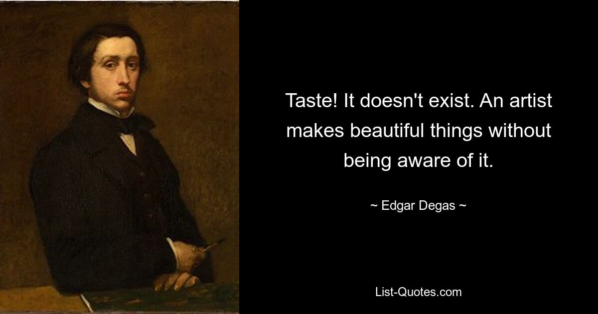 Taste! It doesn't exist. An artist makes beautiful things without being aware of it. — © Edgar Degas