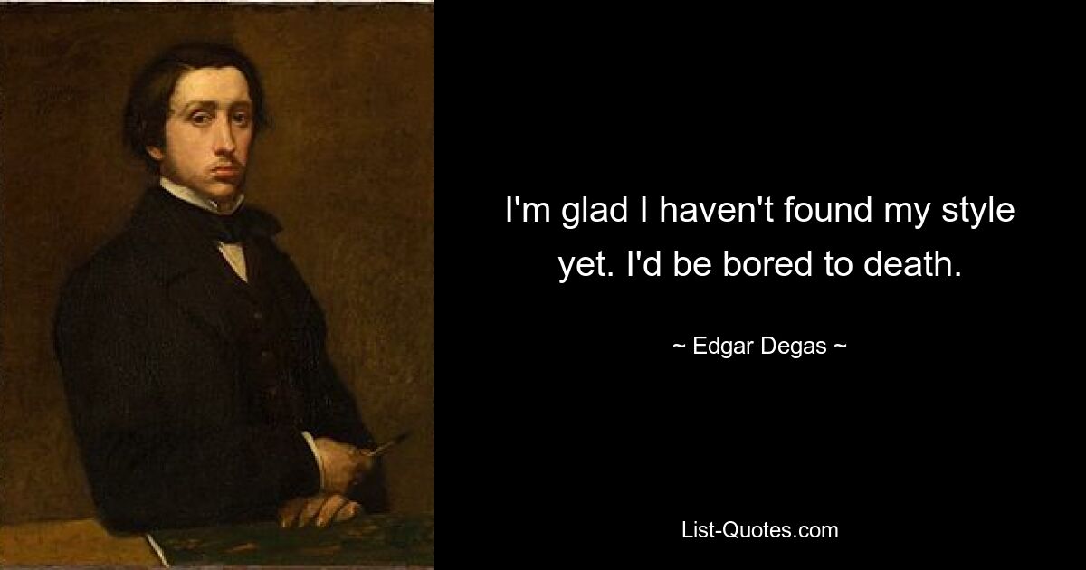 I'm glad I haven't found my style yet. I'd be bored to death. — © Edgar Degas