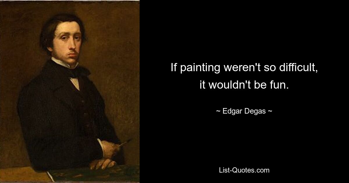 If painting weren't so difficult, it wouldn't be fun. — © Edgar Degas