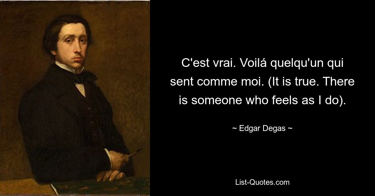 C'est vrai. Voilá quelqu'un qui sent comme moi. (It is true. There is someone who feels as I do). — © Edgar Degas