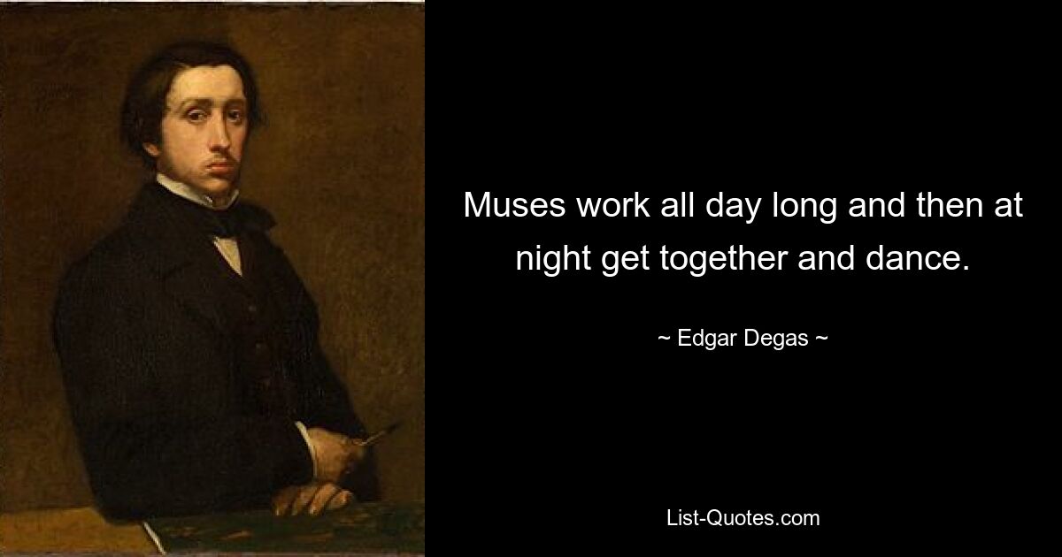 Muses work all day long and then at night get together and dance. — © Edgar Degas