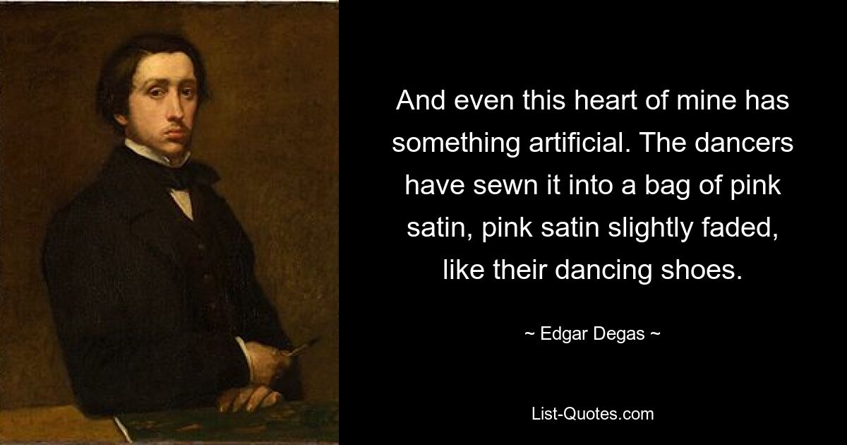 And even this heart of mine has something artificial. The dancers have sewn it into a bag of pink satin, pink satin slightly faded, like their dancing shoes. — © Edgar Degas