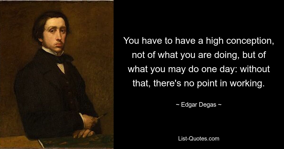 You have to have a high conception, not of what you are doing, but of what you may do one day: without that, there's no point in working. — © Edgar Degas