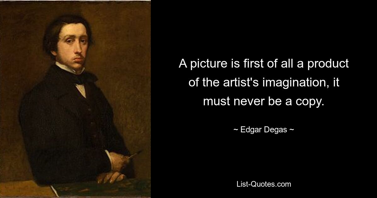 A picture is first of all a product of the artist's imagination, it must never be a copy. — © Edgar Degas