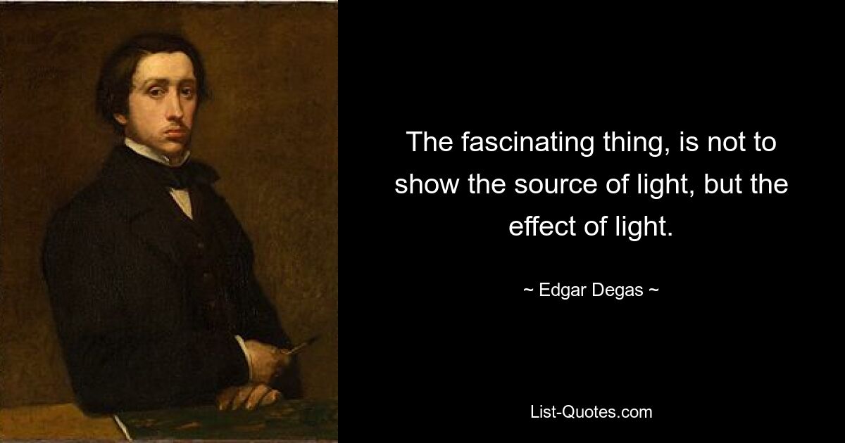 The fascinating thing, is not to show the source of light, but the effect of light. — © Edgar Degas