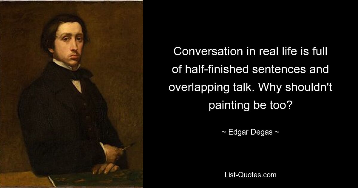 Conversation in real life is full of half-finished sentences and overlapping talk. Why shouldn't painting be too? — © Edgar Degas