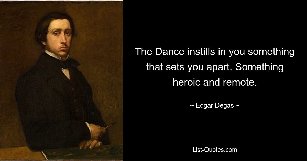 The Dance instills in you something that sets you apart. Something heroic and remote. — © Edgar Degas